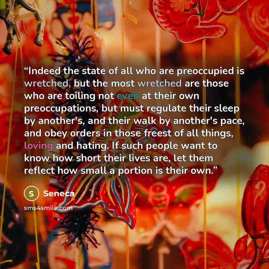 “Indeed the state of all who are preoccupied is wretched, but the most wretched are those who are toiling not even at their own preoccupations, but must regulate their sleep by another's, and their walk by another's pace, and obey orders in those freest of all things, loving and hating. If such…” quote by Seneca