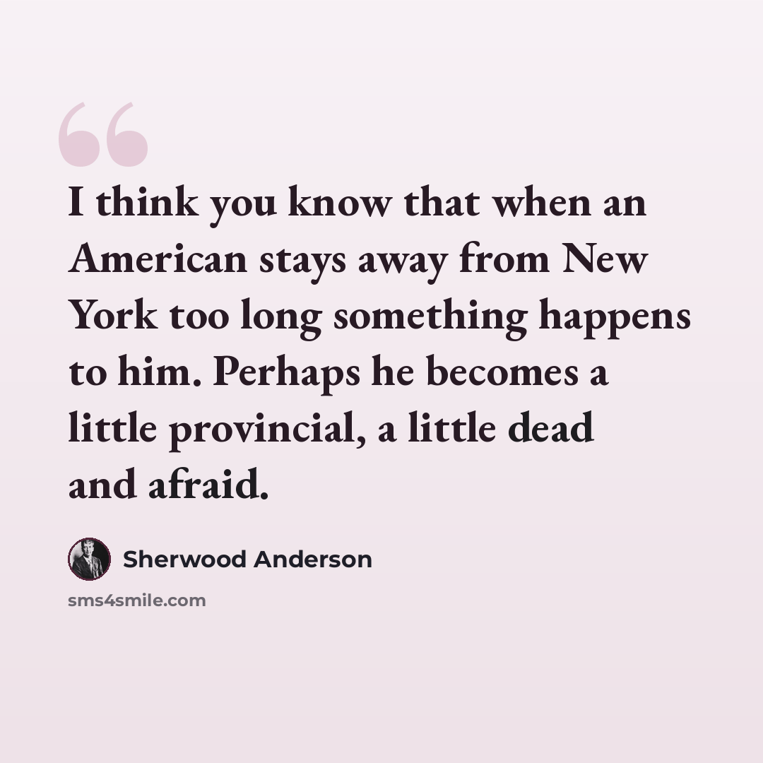 “I think you know that when an American stays away from New York too long something happens to him. Perhaps he becomes a little provincial, a little dead and afraid.” quote by Sherwood Anderson