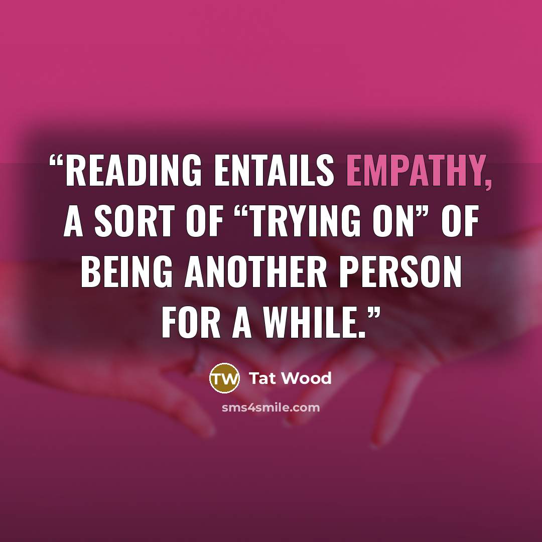 “Reading entails empathy, a sort of “trying on” of being another person for a while.” quote by Tat Wood