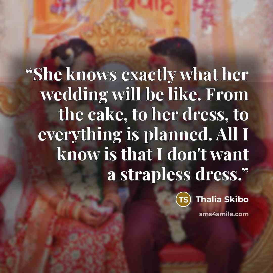 “She knows exactly what her wedding will be like. From the cake, to her dress, to everything is planned. All I know is that I don't want a strapless dress.” quote by Thalia Skibo