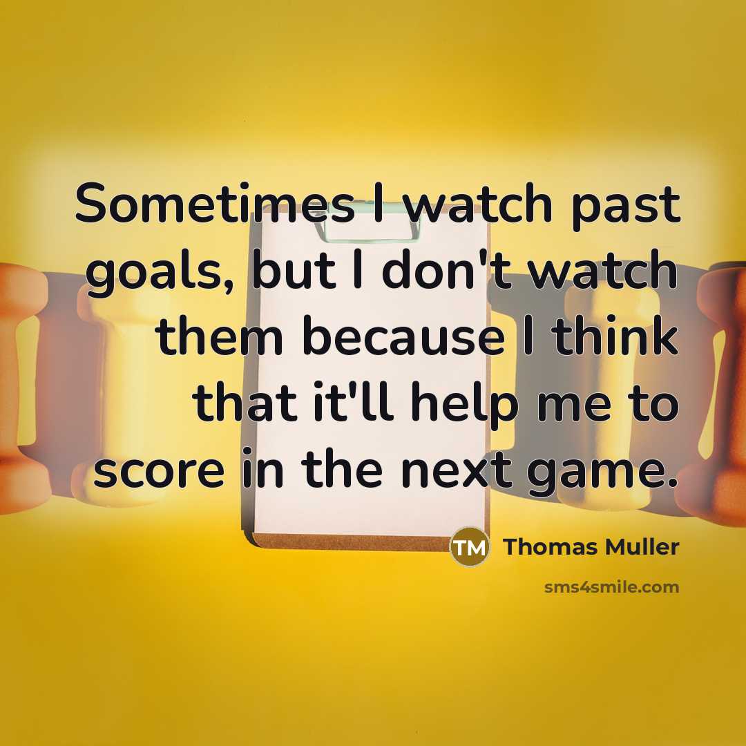 “Sometimes I watch past goals, but I don't watch them because I think that it'll help me to score in the next game.” quote by Thomas Muller