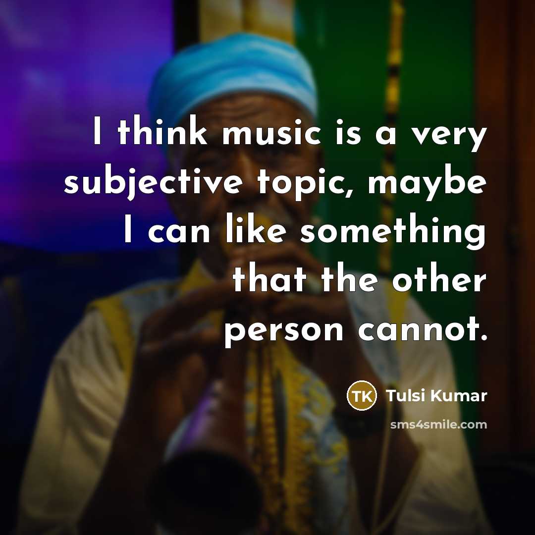“I think music is a very subjective topic, maybe I can like something that the other person cannot.” quote by Tulsi Kumar