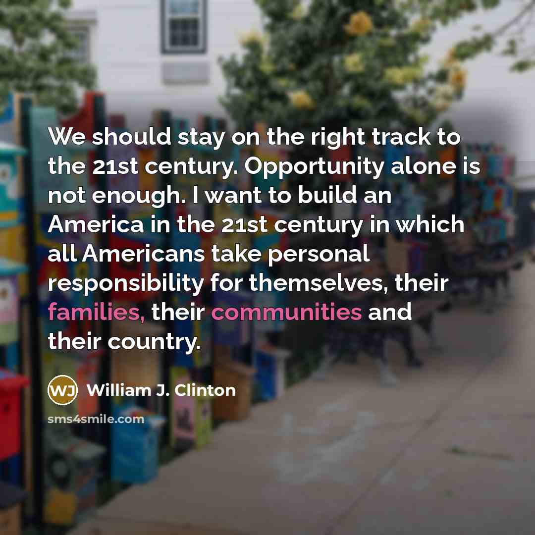 “We should stay on the right track to the 21st century. Opportunity alone is not enough. I want to build an America in the 21st century in which all Americans take personal responsibility for themselves, their families, their communities and their country.” quote by William J. Clinton