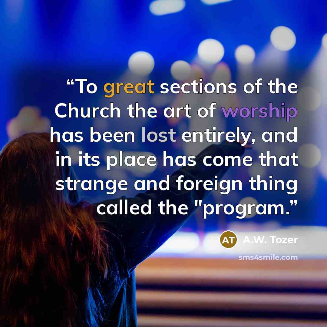 “To great sections of the Church the art of worship has been lost entirely, and in its place has come that strange and foreign thing called the "program.” quote by A.W. Tozer
