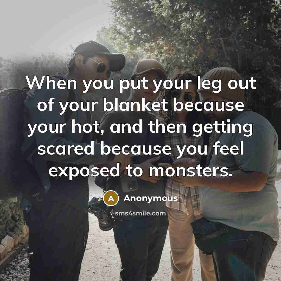 “When you put your leg out of your blanket because your hot, and then getting scared because you feel exposed to monsters.” quote by Anonymous