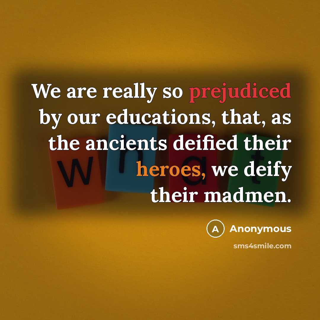 “We are really so prejudiced by our educations, that, as the ancients deified their heroes, we deify their madmen.” quote by Anonymous