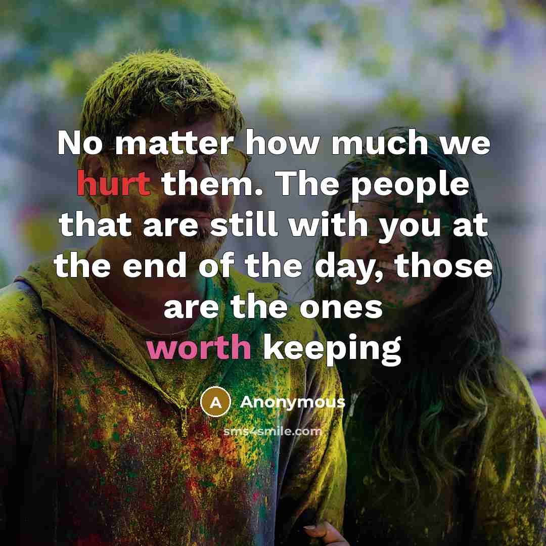 “No matter how much we hurt them. The people that are still with you at the end of the day, those are the ones worth keeping” quote by Anonymous
