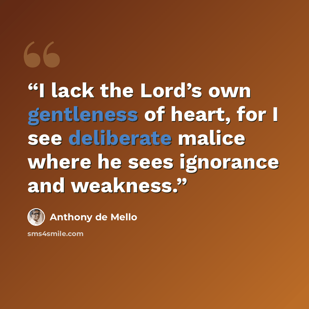 “I lack the Lord’s own gentleness of heart, for I see deliberate malice where he sees ignorance and weakness.” quote by Anthony de Mello
