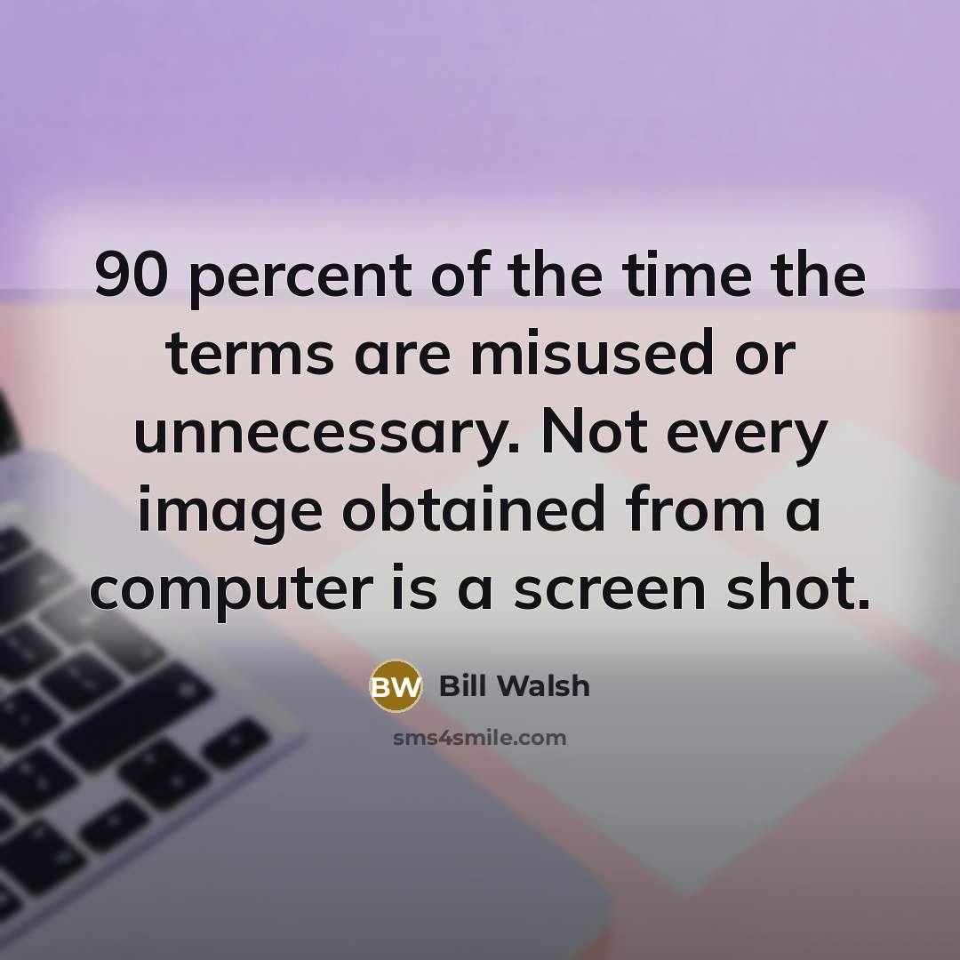 “90 percent of the time the terms are misused or unnecessary. Not every image obtained from a computer is a screen shot.” quote by Bill Walsh