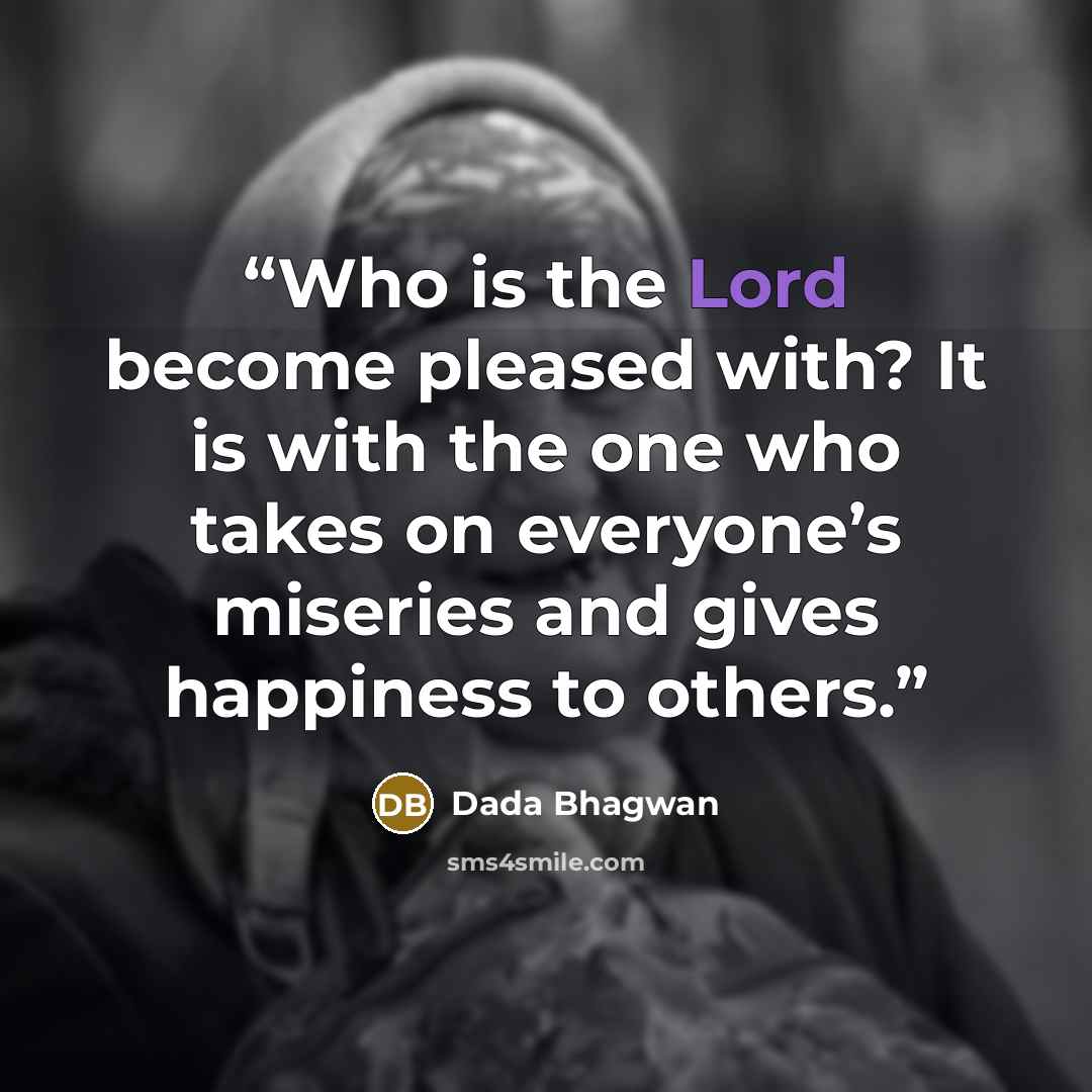 “Who is the Lord become pleased with? It is with the one who takes on everyone’s miseries and gives happiness to others.” quote by Dada Bhagwan