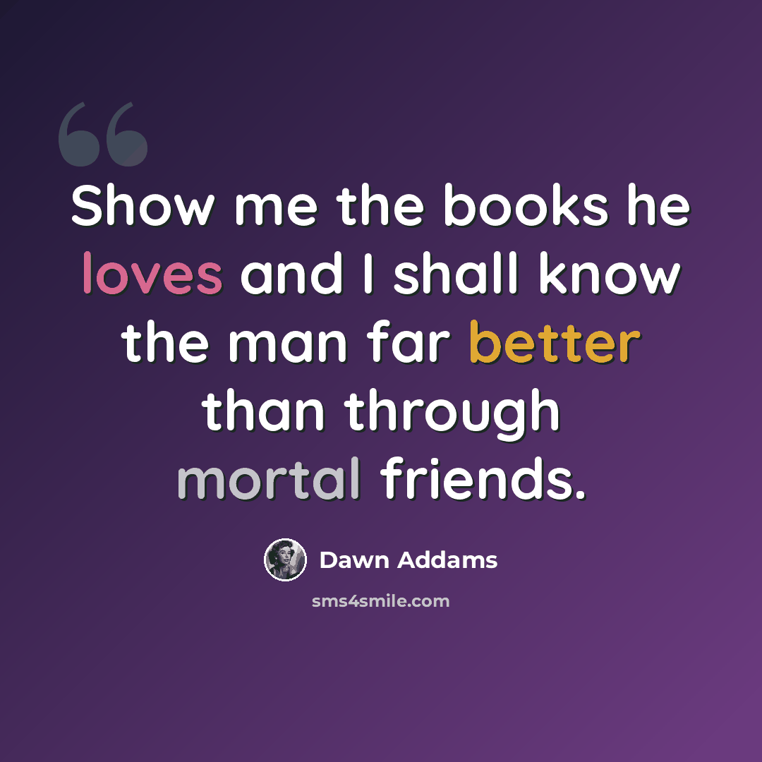 “Show me the books he loves and I shall know the man far better than through mortal friends.” quote by Dawn Addams