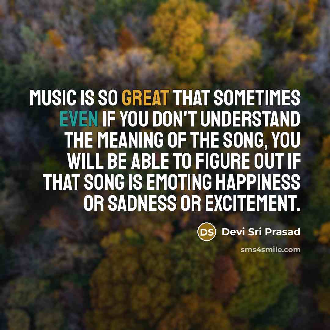 “Music is so great that sometimes even if you don't understand the meaning of the song, you will be able to figure out if that song is emoting happiness or sadness or excitement.” quote by Devi Sri Prasad