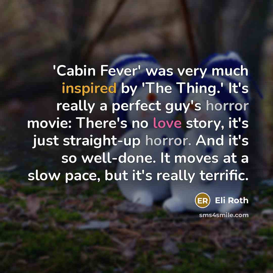 “'Cabin Fever' was very much inspired by 'The Thing.' It's really a perfect guy's horror movie: There's no love story, it's just straight-up horror. And it's so well-done. It moves at a slow pace, but it's really terrific.” quote by Eli Roth