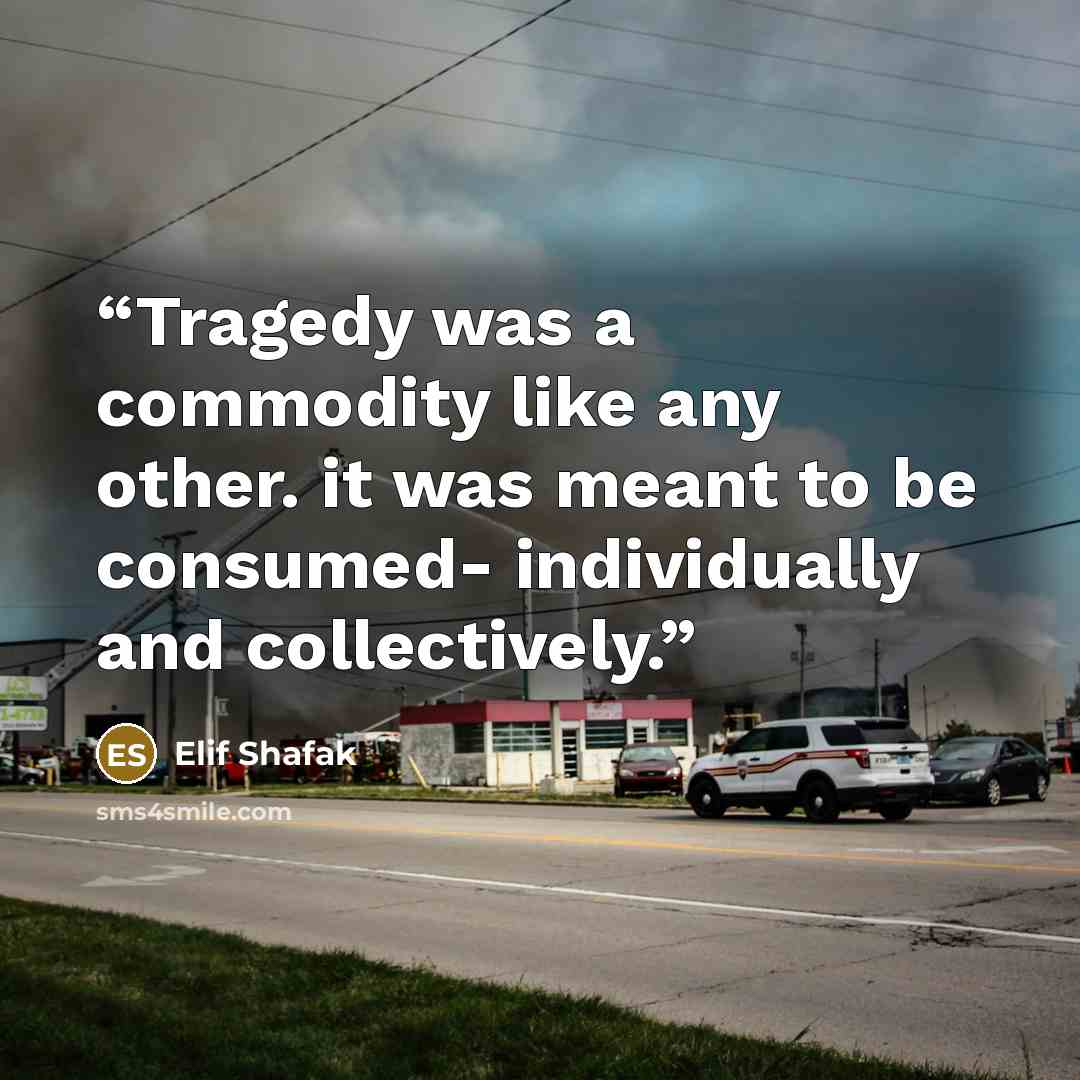 “Tragedy was a commodity like any other. it was meant to be consumed- individually and collectively.” quote by Elif Shafak