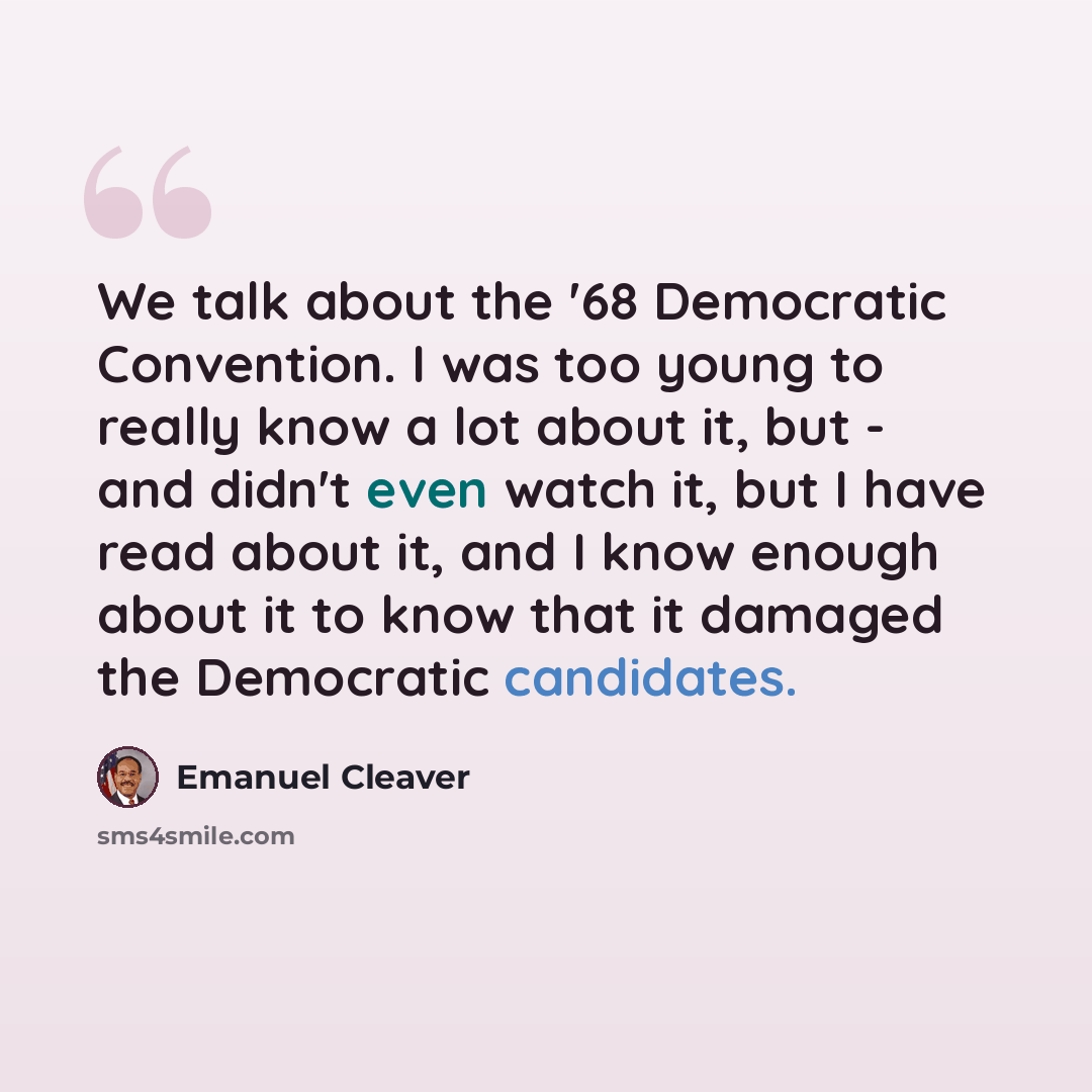 “We talk about the '68 Democratic Convention. I was too young to really know a lot about it, but - and didn't even watch it, but I have read about it, and I know enough about it to know that it damaged the Democratic candidates.” quote by Emanuel Cleaver