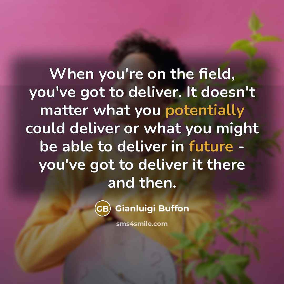 “When you're on the field, you've got to deliver. It doesn't matter what you potentially could deliver or what you might be able to deliver in future - you've got to deliver it there and then.” quote by Gianluigi Buffon