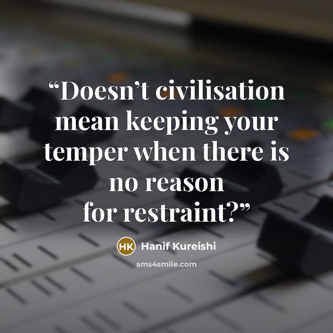 “Doesn’t civilisation mean keeping your temper when there is no reason for restraint?” quote by Hanif Kureishi