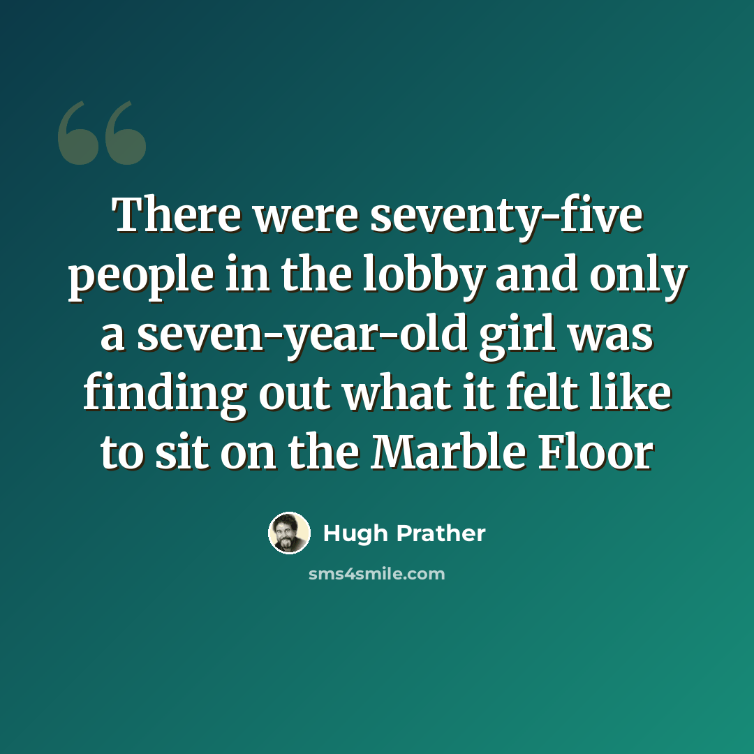 “There were seventy-five people in the lobby and only a seven-year-old girl was finding out what it felt like to sit on the Marble Floor” quote by Hugh Prather
