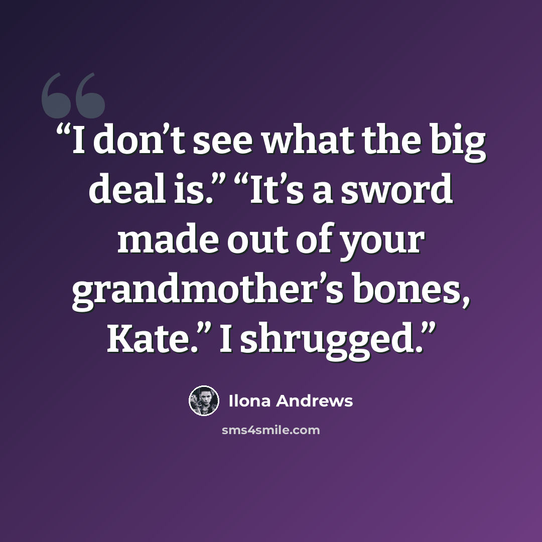 “I don’t see what the big deal is.” “It’s a sword made out of your grandmother’s bones, Kate.” I shrugged.” quote by Ilona Andrews