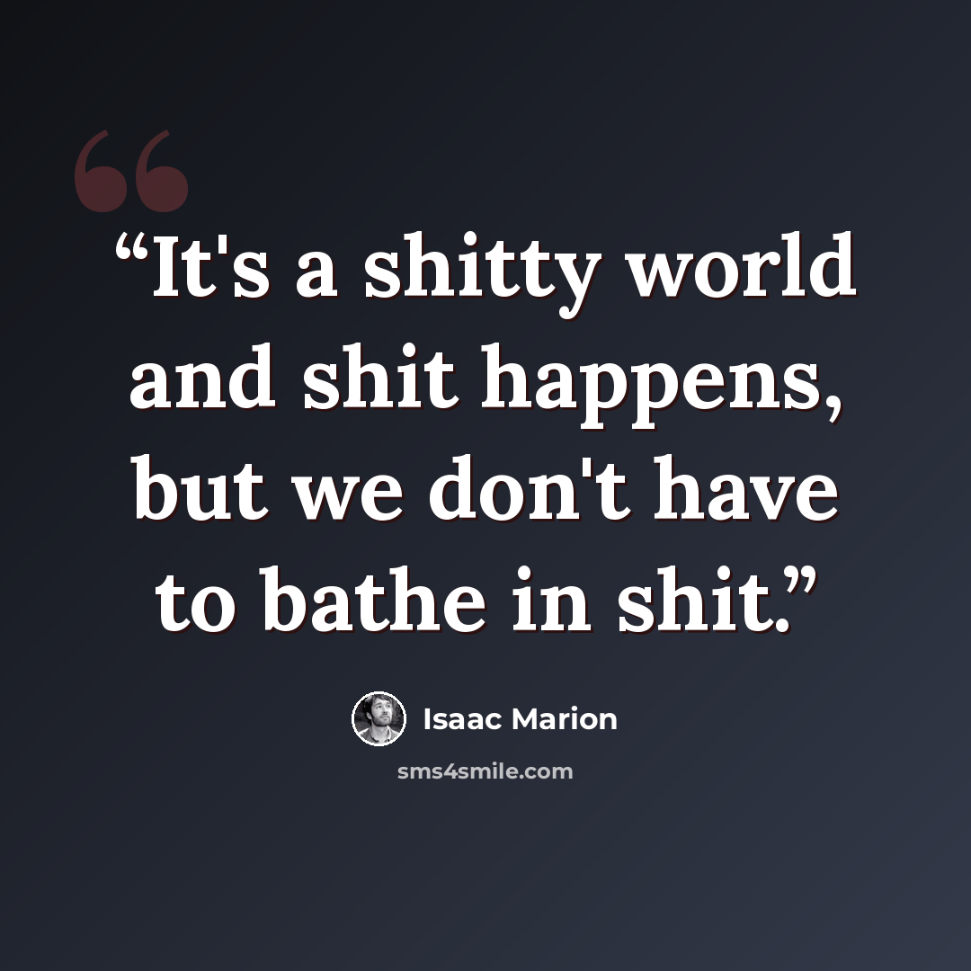 “It's a shitty world and shit happens, but we don't have to bathe in shit.” quote by Isaac Marion