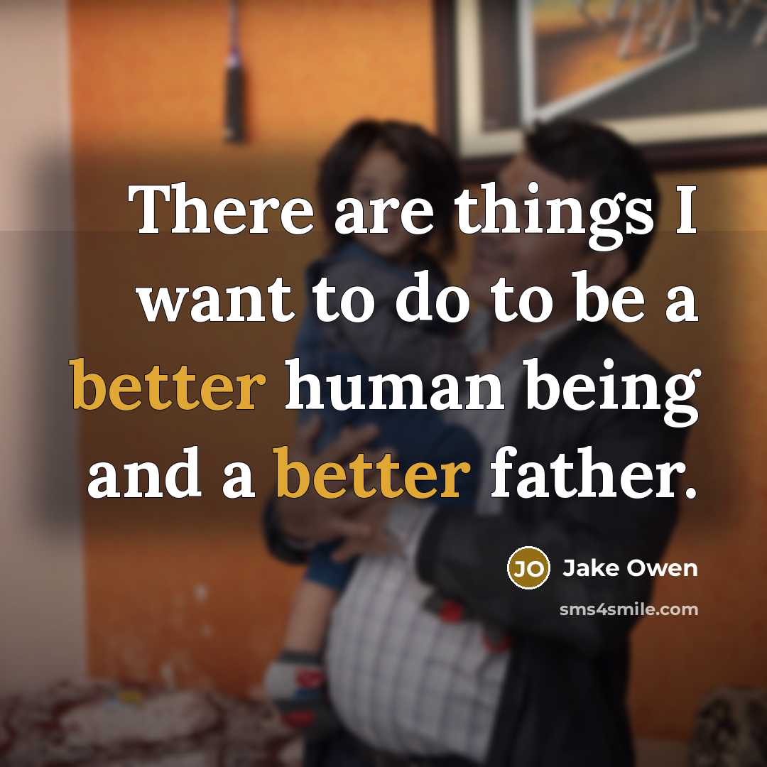 “There are things I want to do to be a better human being and a better father.” quote by Jake Owen