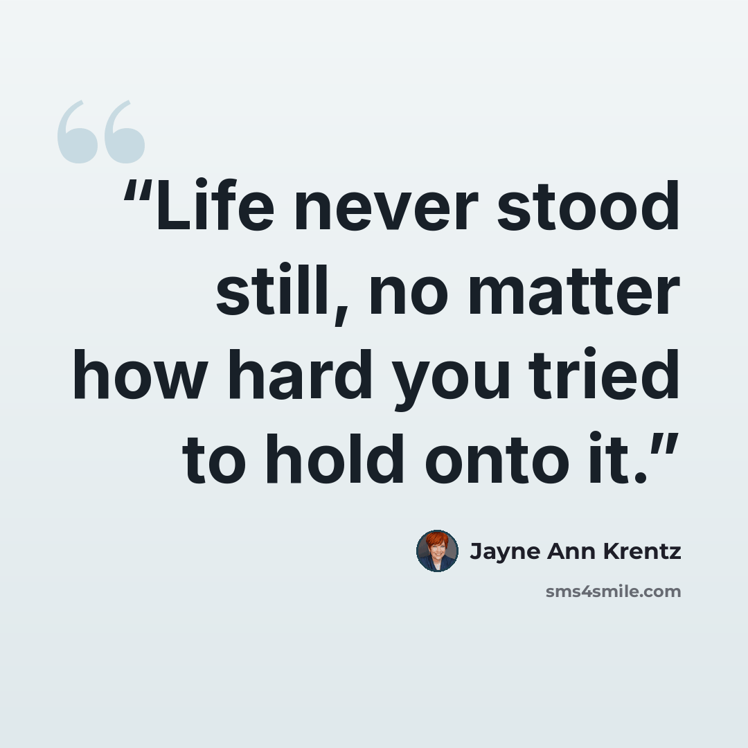“Life never stood still, no matter how hard you tried to hold onto it.” quote by Jayne Ann Krentz