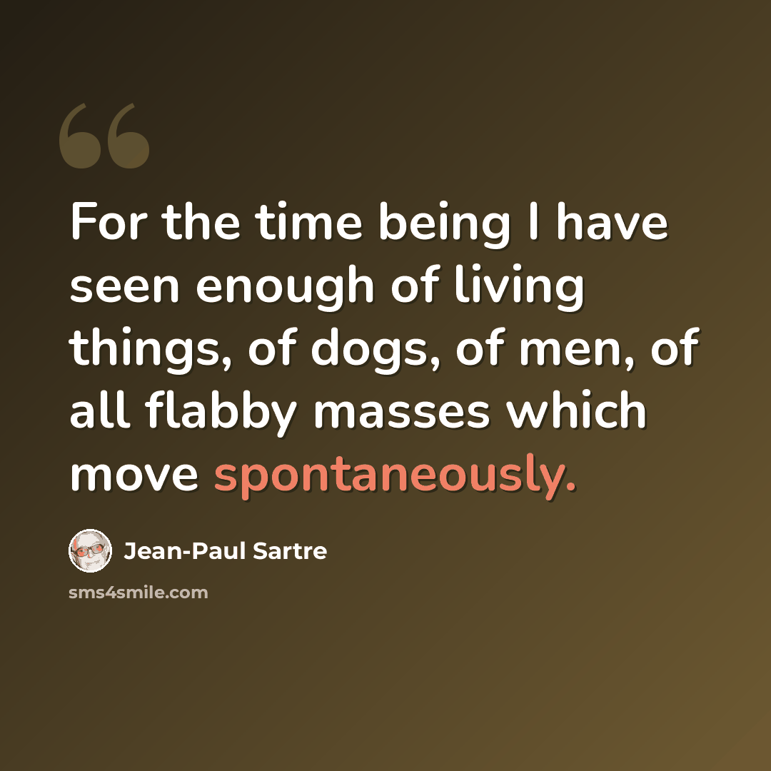 “For the time being I have seen enough of living things, of dogs, of men, of all flabby masses which move spontaneously.” quote by Jean-Paul Sartre
