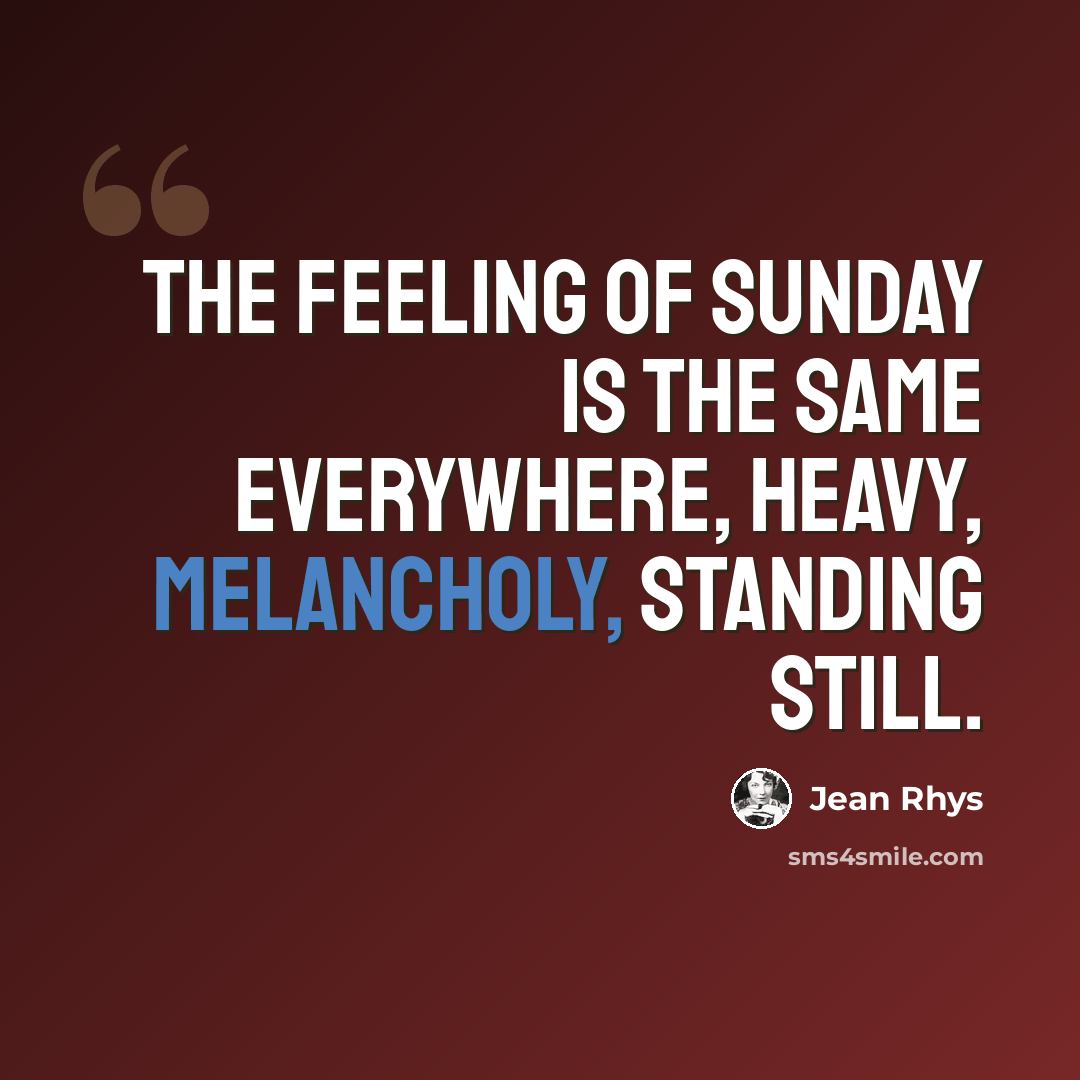 “The feeling of Sunday is the same everywhere, heavy, melancholy, standing still.” quote by Jean Rhys