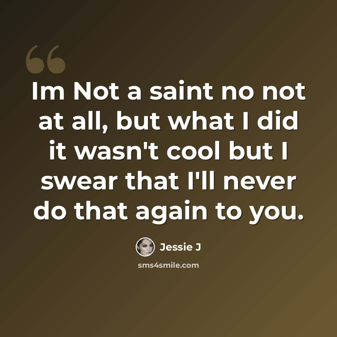 “Im Not a saint no not at all, but what I did it wasn't cool but I swear that I'll never do that again to you.” quote by Jessie J