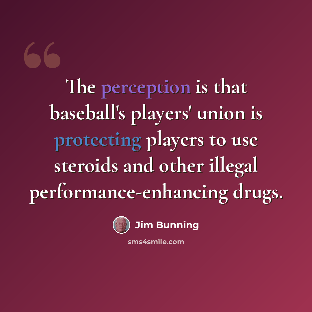 “The perception is that baseball's players' union is protecting players to use steroids and other illegal performance-enhancing drugs.” quote by Jim Bunning