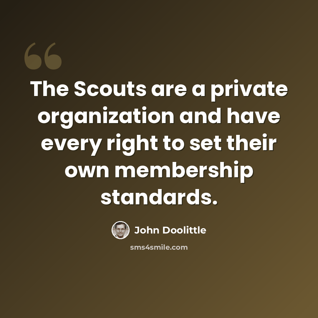 “The Scouts are a private organization and have every right to set their own membership standards.” quote by John Doolittle