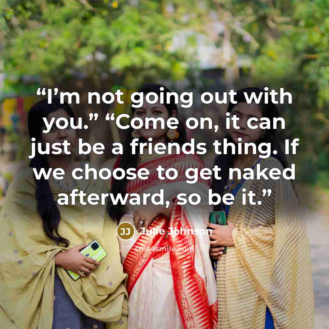 “I’m not going out with you.” “Come on, it can just be a friends thing. If we choose to get naked afterward, so be it.” quote by Julie Johnson