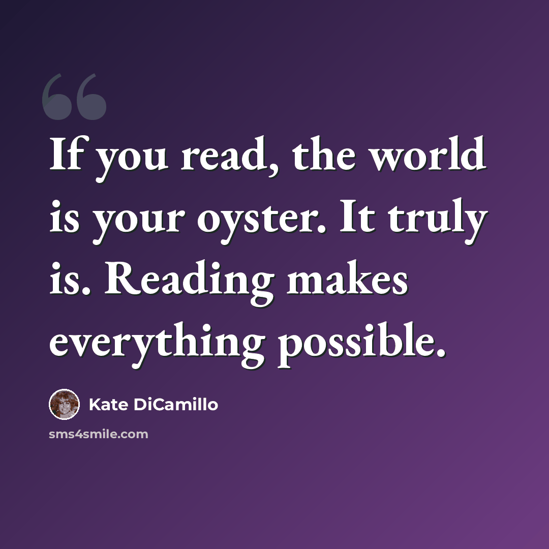 “If you read, the world is your oyster. It truly is. Reading makes everything possible.” quote by Kate DiCamillo