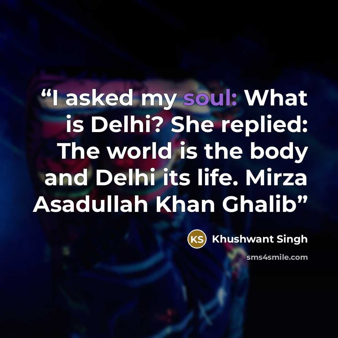 “I asked my soul: What is Delhi? She replied: The world is the body and Delhi its life. Mirza Asadullah Khan Ghalib” quote by Khushwant Singh