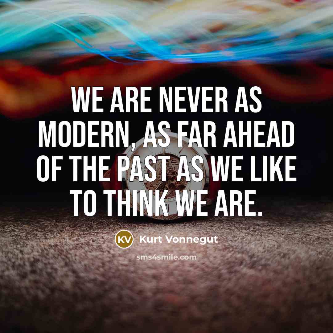 “We are never as modern, as far ahead of the past as we like to think we are.” quote by Kurt Vonnegut