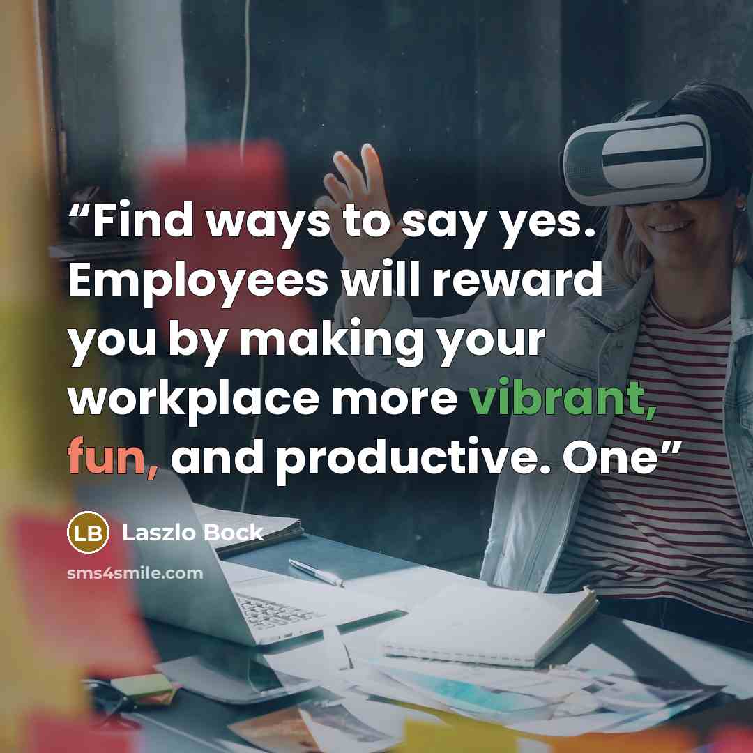 “Find ways to say yes. Employees will reward you by making your workplace more vibrant, fun, and productive. One” quote by Laszlo Bock