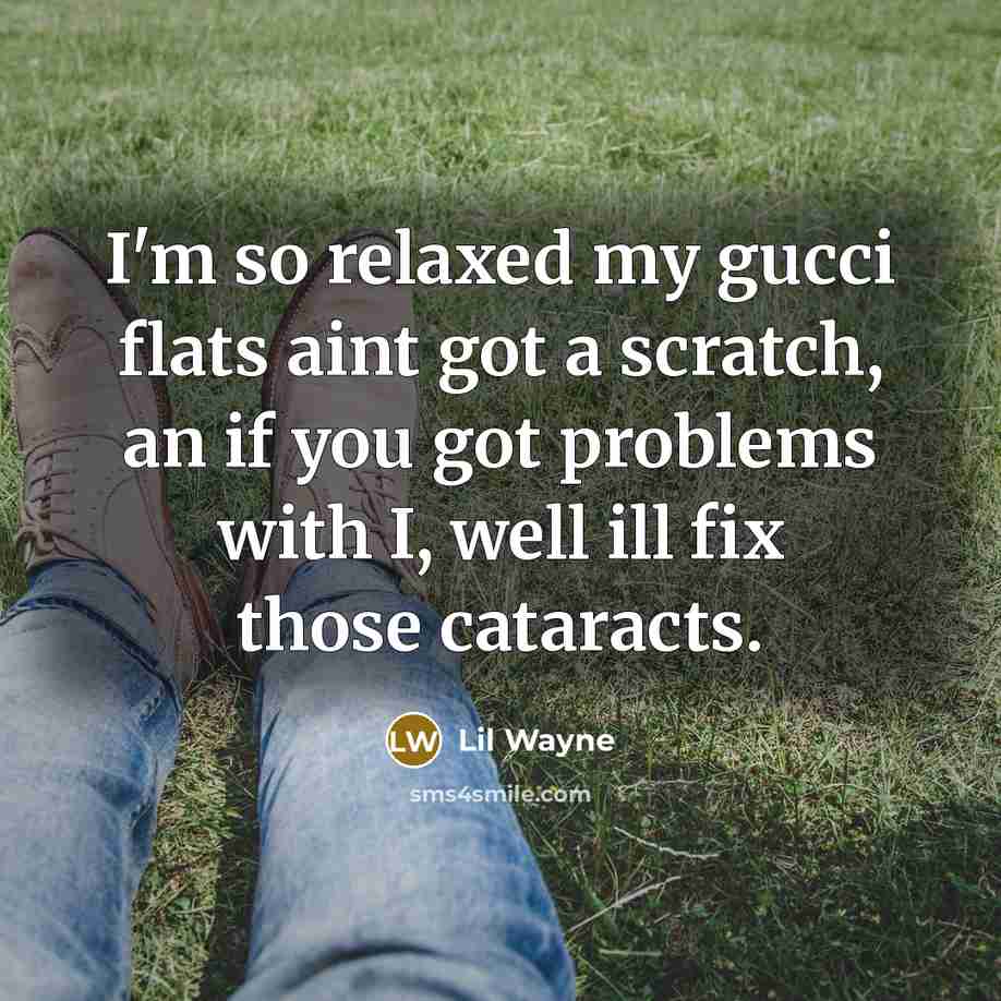 “I'm so relaxed my gucci flats aint got a scratch, an if you got problems with I, well ill fix those cataracts.” quote by Lil Wayne