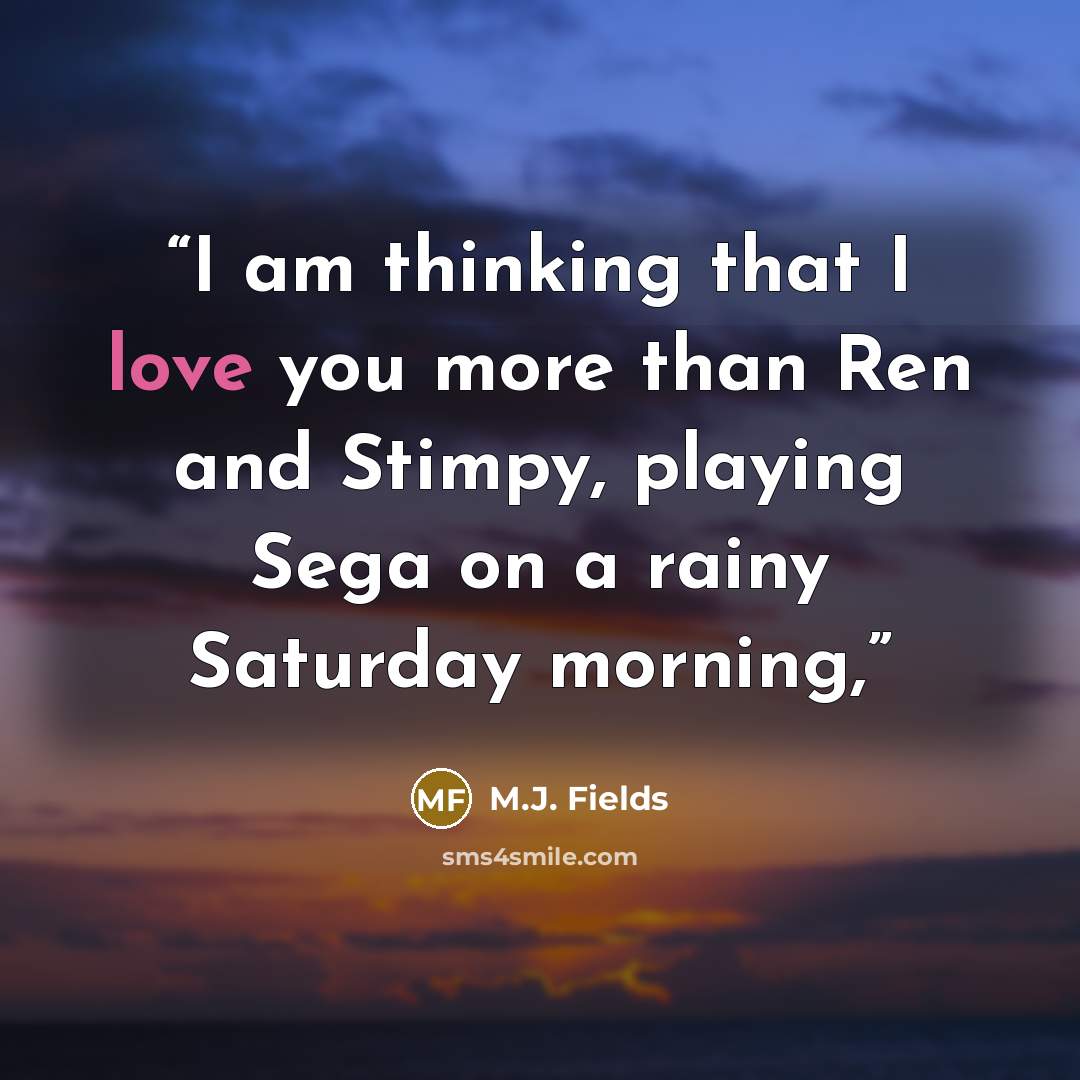 “I am thinking that I love you more than Ren and Stimpy, playing Sega on a rainy Saturday morning,” quote by M.J. Fields