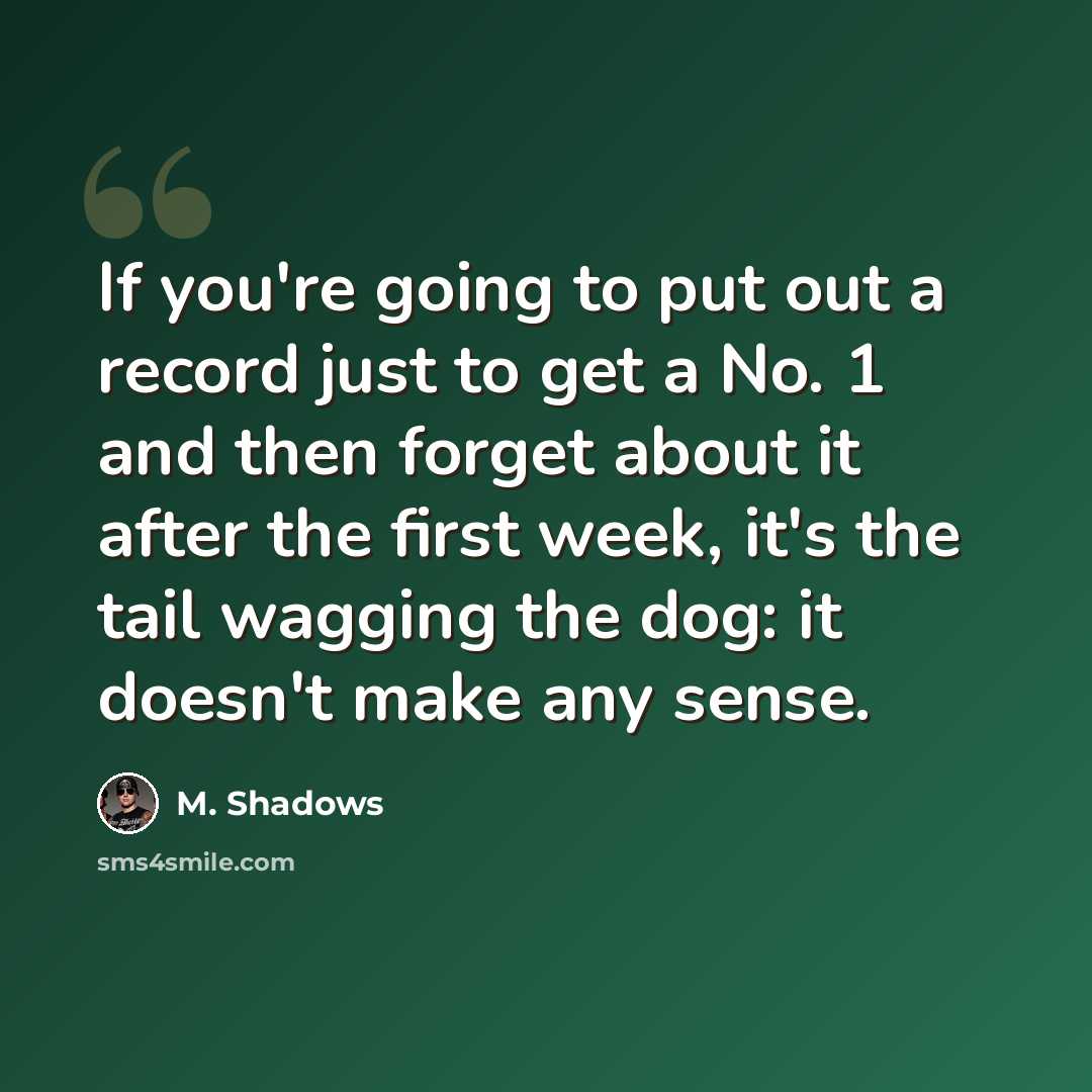 “If you're going to put out a record just to get a No. 1 and then forget about it after the first week, it's the tail wagging the dog: it doesn't make any sense.” quote by M. Shadows