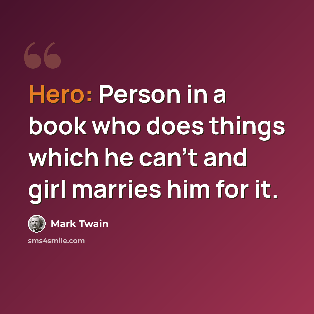 “Hero: Person in a book who does things which he can't and girl marries him for it.” quote by Mark Twain