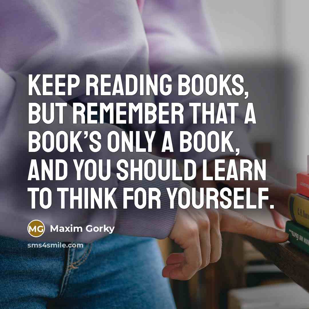 “Keep reading books, but remember that a book’s only a book, and you should learn to think for yourself.” quote by Maxim Gorky