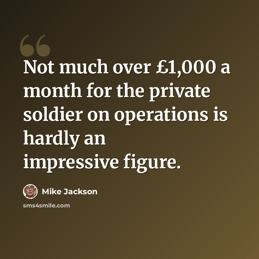 “Not much over £1,000 a month for the private soldier on operations is hardly an impressive figure.” quote by Mike Jackson
