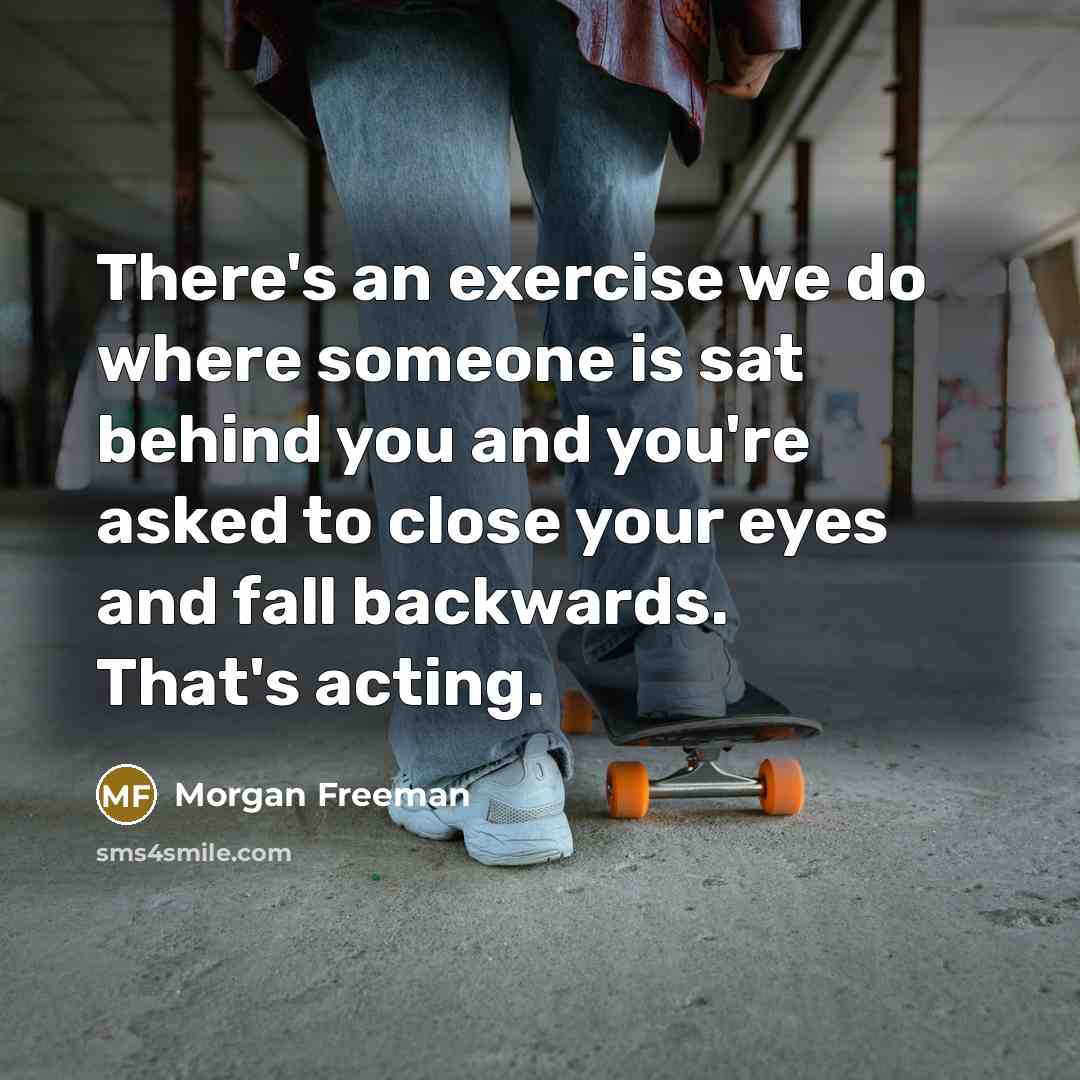 “There's an exercise we do where someone is sat behind you and you're asked to close your eyes and fall backwards. That's acting.” quote by Morgan Freeman