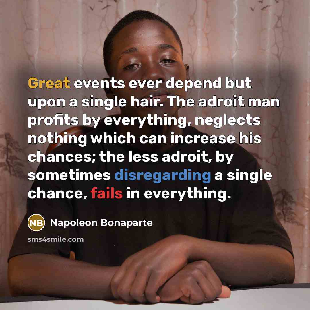 “Great events ever depend but upon a single hair. The adroit man profits by everything, neglects nothing which can increase his chances; the less adroit, by sometimes disregarding a single chance, fails in everything.” quote by Napoleon Bonaparte