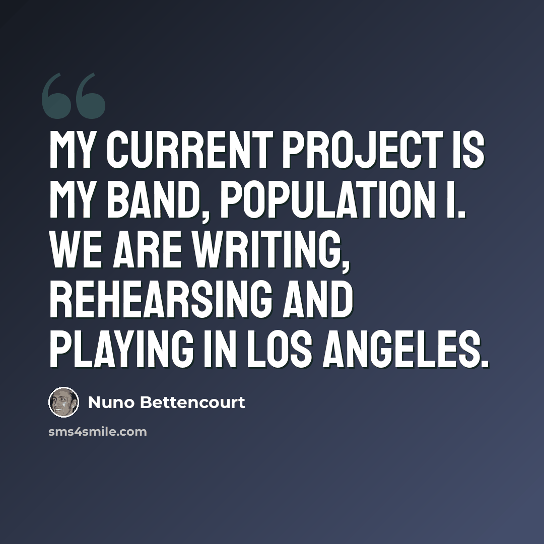“My current project is my band, Population 1. We are writing, rehearsing and playing in Los Angeles.” quote by Nuno Bettencourt