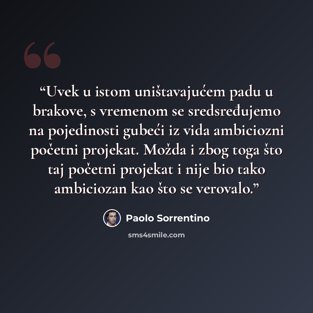 “Uvek u istom uništavajućem padu u brakove, s vremenom se sredsređujemo na pojedinosti gubeći iz vida ambiciozni početni projekat. Možda i zbog toga što taj početni projekat i nije bio tako ambiciozan kao što se verovalo.” quote by Paolo Sorrentino
