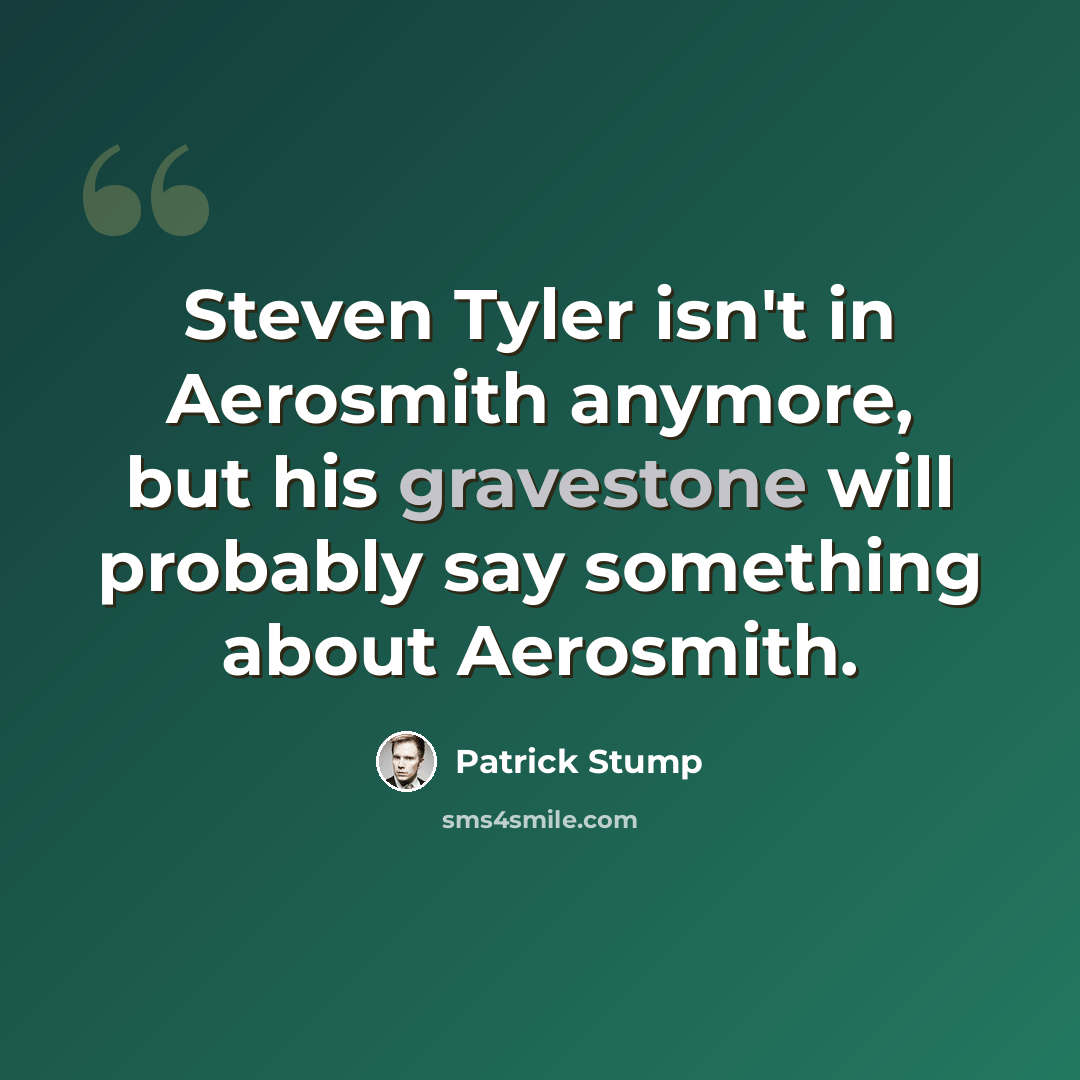 “Steven Tyler isn't in Aerosmith anymore, but his gravestone will probably say something about Aerosmith.” quote by Patrick Stump