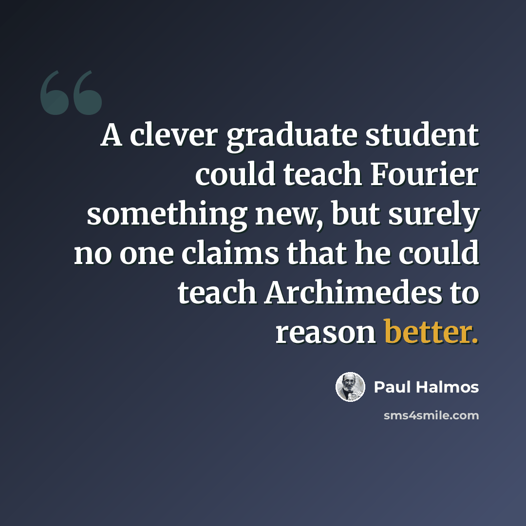 “A clever graduate student could teach Fourier something new, but surely no one claims that he could teach Archimedes to reason better.” quote by Paul Halmos