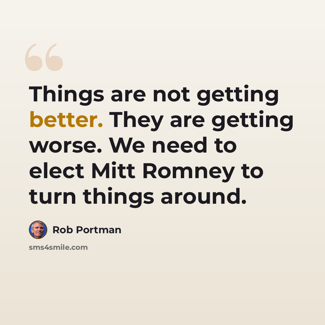 “Things are not getting better. They are getting worse. We need to elect Mitt Romney to turn things around.” quote by Rob Portman