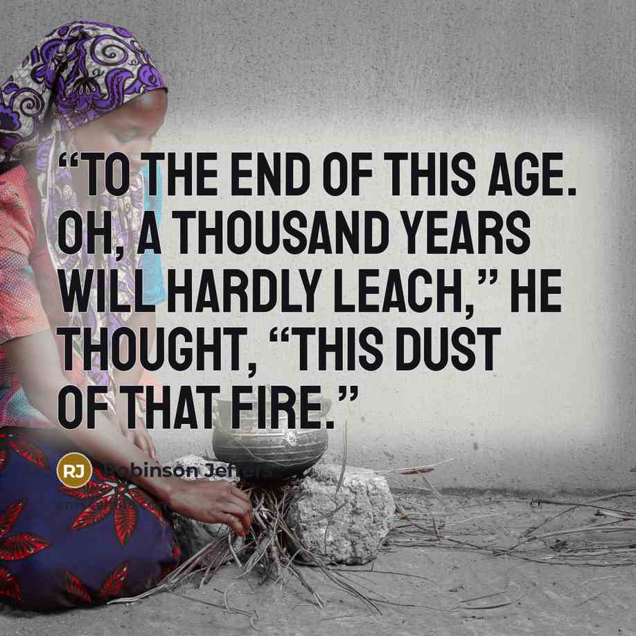 “To the end of this age. Oh, a thousand years Will Hardly leach,” he thought, “this dust of that fire.” quote by Robinson Jeffers